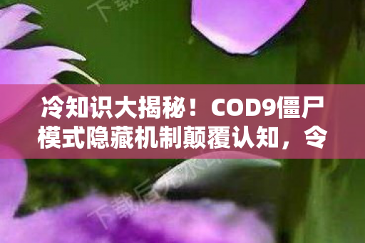 冷知识大揭秘!COD9僵尸模式隐藏机制颠覆认知,令人目瞪口呆! 冷知识大揭秘!COD9僵尸模式隐藏机制颠覆认知,令人目瞪口呆!