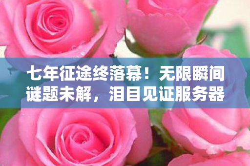 七年征途终落幕！无限瞬间谜题未解，泪目见证服务器熄灯