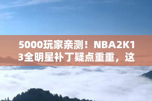 5000玩家亲测！NBA2K13全明星补丁疑点重重，这操作真绷不住了！
