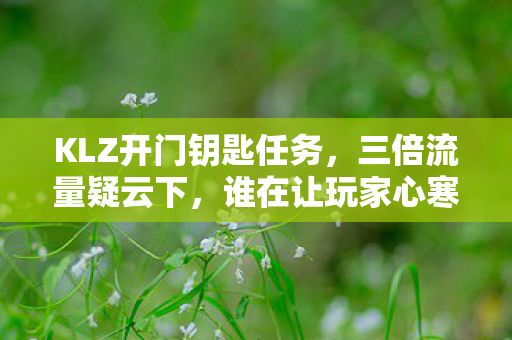 KLZ开门钥匙任务，三倍流量疑云下，谁在让玩家心寒？