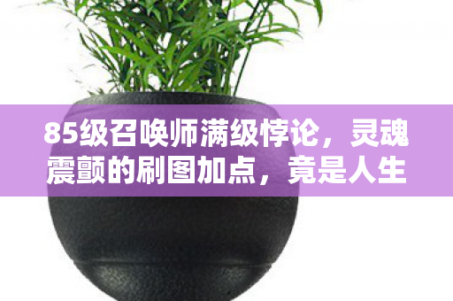 85级召唤师满级悖论，灵魂震颤的刷图加点，竟是人生负分的逃亡密码