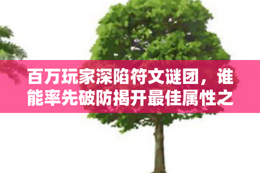 百万玩家深陷符文谜团,谁能率先破防揭开最佳属性之秘? 百万玩家深陷符文谜团,谁能率先破防揭开最佳属性之秘?