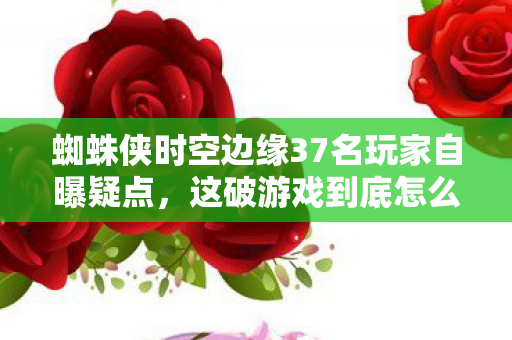 蜘蛛侠时空边缘37名玩家自曝疑点,这破游戏到底怎么让人绷不住的? 蜘蛛侠时空边缘37名玩家自曝疑点,这破游戏到底怎么让人绷不住的?