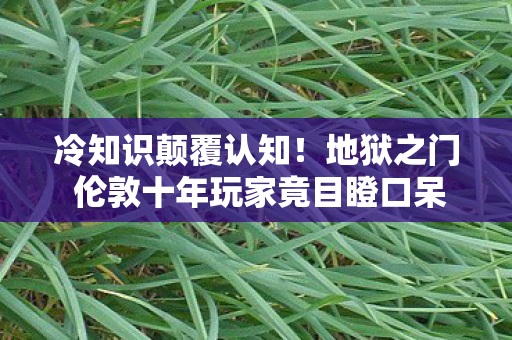 冷知识颠覆认知!地狱之门 伦敦十年玩家竟目瞪口呆 冷知识颠覆认知!地狱之门 伦敦十年玩家竟目瞪口呆