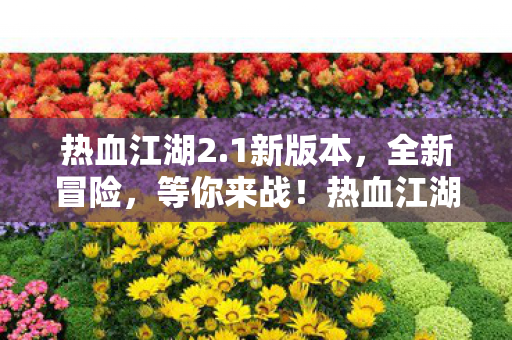 热血江湖2.1新版本,全新冒险,等你来战!热血江湖2.1新版本,全新冒险,等你来战! 热血江湖2.1新版本,全新冒险,等你来战!热血江湖2.1新版本,全新冒险,等你来战!