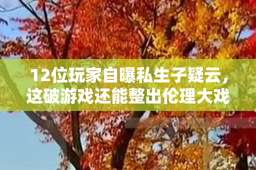 12位玩家自曝私生子疑云,这破游戏还能整出伦理大戏?我直接笑到键盘喷奶! 12位玩家自曝私生子疑云,这破游戏还能整出伦理大戏?我直接笑到键盘喷奶!