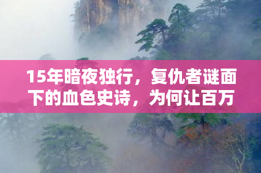 15年暗夜独行,复仇者谜面下的血色史诗,为何让百万玩家泪目? 15年暗夜独行,复仇者谜面下的血色史诗,为何让百万玩家泪目?