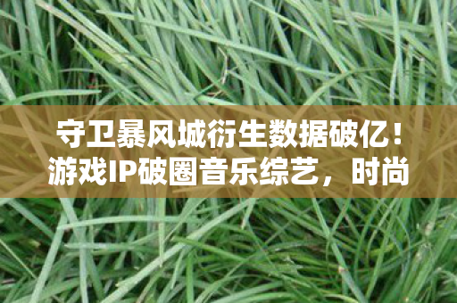 守卫暴风城衍生数据破亿!游戏IP破圈音乐综艺,时尚圈也遭入侵 守卫暴风城衍生数据破亿!游戏IP破圈音乐综艺,时尚圈也遭入侵