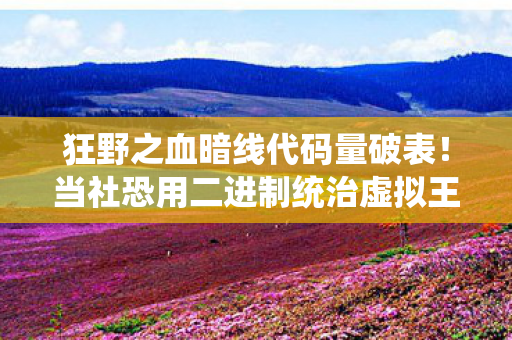 狂野之血暗线代码量破表!当社恐用二进制统治虚拟王朝 狂野之血暗线代码量破表!当社恐用二进制统治虚拟王朝