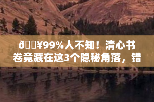 🔥99%人不知！清心书卷竟藏在这3个隐秘角落，错过再等十年！