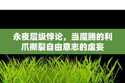 永夜层级悖论,当魔腾的利爪撕裂自由意志的虚妄 永夜层级悖论,当魔腾的利爪撕裂自由意志的虚妄