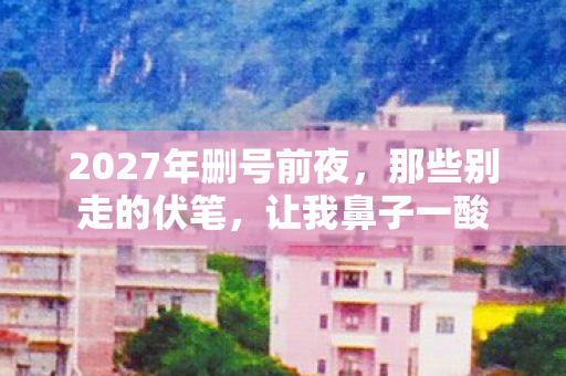 2027年删号前夜,那些别走的伏笔,让我鼻子一酸 2027年删号前夜,那些别走的伏笔,让我鼻子一酸