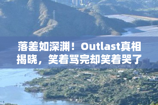 落差如深渊!Outlast真相揭晓,笑着骂完却笑着哭了 落差如深渊!Outlast真相揭晓,笑着骂完却笑着哭了