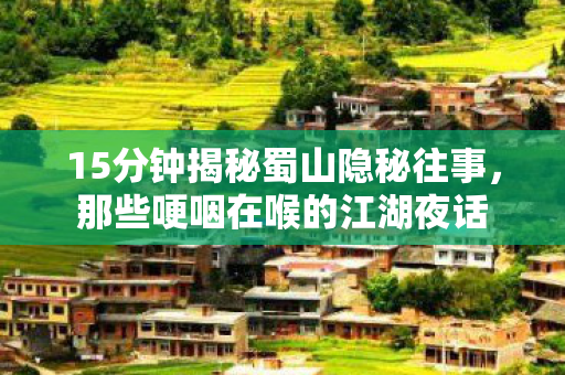 15分钟揭秘蜀山隐秘往事,那些哽咽在喉的江湖夜话 15分钟揭秘蜀山隐秘往事,那些哽咽在喉的江湖夜话