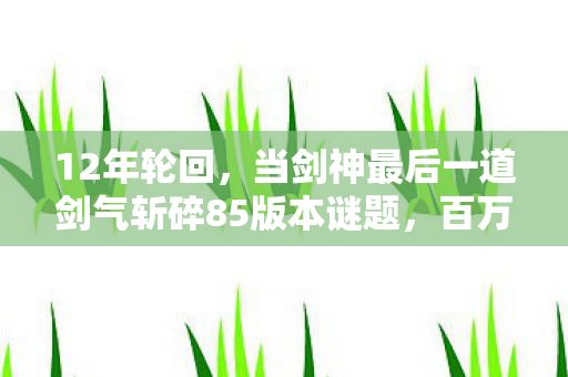 12年轮回，当剑神最后一道剑气斩碎85版本谜题，百万玩家泪目