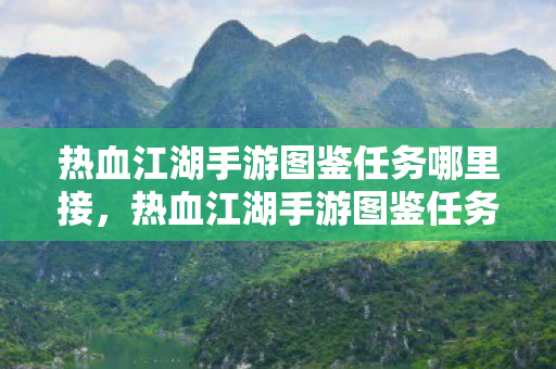 热血江湖手游图鉴任务哪里接,热血江湖手游图鉴任务接取指南 热血江湖手游图鉴任务哪里接,热血江湖手游图鉴任务接取指南