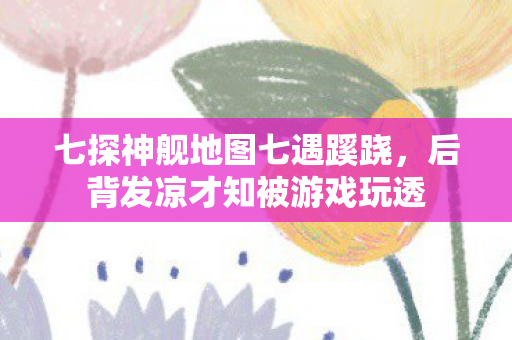 七探神舰地图七遇蹊跷，后背发凉才知被游戏玩透
