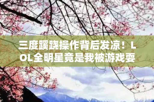 三度蹊跷操作背后发凉!LOL全明星竟是我被游戏耍的纪念碑? 三度蹊跷操作背后发凉!LOL全明星竟是我被游戏耍的纪念碑?