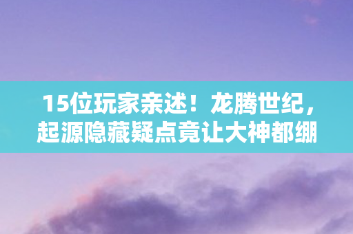 15位玩家亲述!龙腾世纪,起源隐藏疑点竟让大神都绷不住? 15位玩家亲述!龙腾世纪,起源隐藏疑点竟让大神都绷不住?