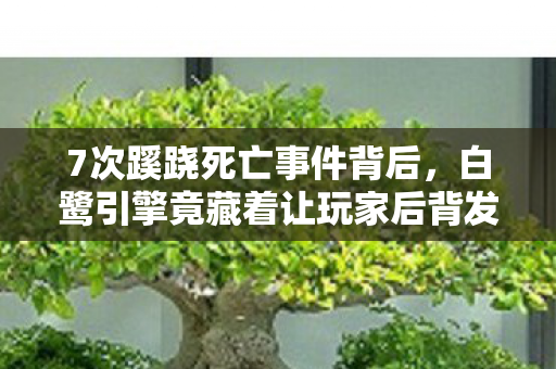 7次蹊跷死亡事件背后,白鹭引擎竟藏着让玩家后背发凉的真相! 7次蹊跷死亡事件背后,白鹭引擎竟藏着让玩家后背发凉的真相!