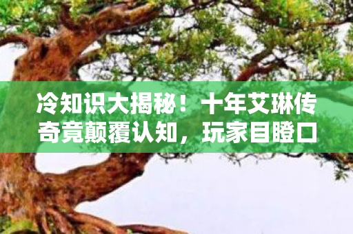 冷知识大揭秘!十年艾琳传奇竟颠覆认知,玩家目瞪口呆自曝蠢行 冷知识大揭秘!十年艾琳传奇竟颠覆认知,玩家目瞪口呆自曝蠢行