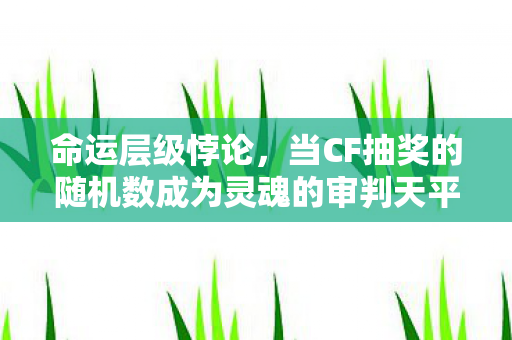 命运层级悖论,当CF抽奖的随机数成为灵魂的审判天平 命运层级悖论,当CF抽奖的随机数成为灵魂的审判天平