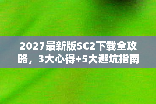 2027最新版SC2下载全攻略,3大心得+5大避坑指南,新手必看! 2027最新版SC2下载全攻略,3大心得+5大避坑指南,新手必看!