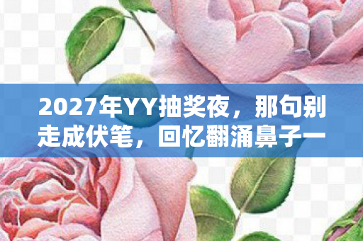 2027年YY抽奖夜,那句别走成伏笔,回忆翻涌鼻子一酸 2027年YY抽奖夜,那句别走成伏笔,回忆翻涌鼻子一酸