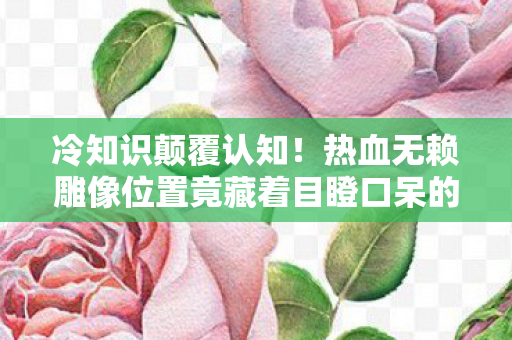 冷知识颠覆认知！热血无赖雕像位置竟藏着目瞪口呆的秘密
