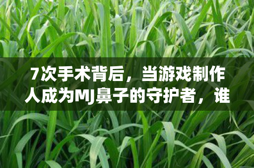 7次手术背后，当游戏制作人成为MJ鼻子的守护者，谁懂这心酸？