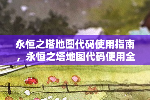 永恒之塔地图代码使用指南,永恒之塔地图代码使用全攻略 永恒之塔地图代码使用指南,永恒之塔地图代码使用全攻略