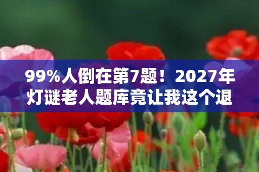 99%人倒在第7题!2027年灯谜老人题库竟让我这个退坑老鸟破防回坑! 99%人倒在第7题!2027年灯谜老人题库竟让我这个退坑老鸟破防回坑!