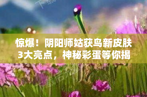 惊爆!阴阳师姑获鸟新皮肤3大亮点,神秘彩蛋等你揭秘? 惊爆!阴阳师姑获鸟新皮肤3大亮点,神秘彩蛋等你揭秘?