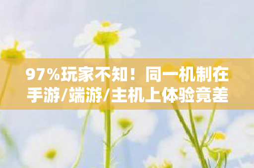 97%玩家不知!同一机制在手游/端游/主机上体验竟差300%! 97%玩家不知!同一机制在手游/端游/主机上体验竟差300%!