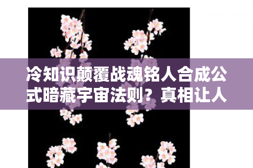 冷知识颠覆战魂铭人合成公式暗藏宇宙法则?真相让人目瞪口呆! 冷知识颠覆战魂铭人合成公式暗藏宇宙法则?真相让人目瞪口呆!