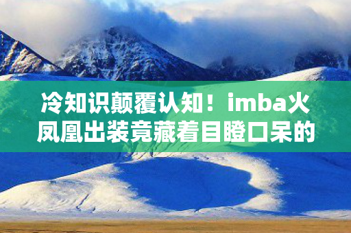 冷知识颠覆认知!imba火凤凰出装竟藏着目瞪口呆的十年谎言 冷知识颠覆认知!imba火凤凰出装竟藏着目瞪口呆的十年谎言