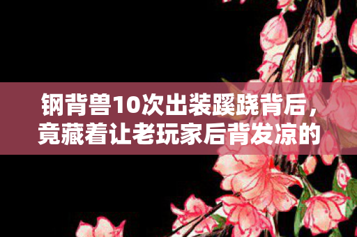 钢背兽10次出装蹊跷背后，竟藏着让老玩家后背发凉的真相！