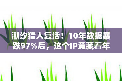 潮汐猎人复活!10年数据暴跌97%后,这个IP竟藏着年入8亿的隐秘金矿 潮汐猎人复活!10年数据暴跌97%后,这个IP竟藏着年入8亿的隐秘金矿