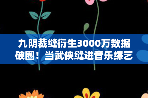 九阴裁缝衍生3000万数据破圈!当武侠缝进音乐综艺与高定时装 九阴裁缝衍生3000万数据破圈!当武侠缝进音乐综艺与高定时装