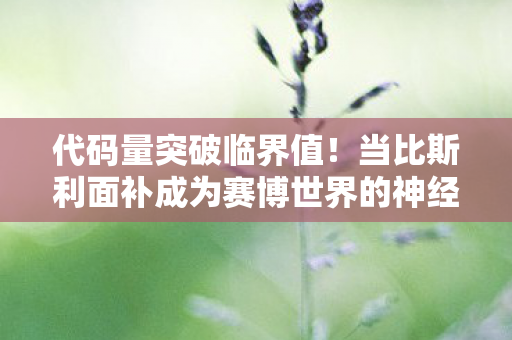 代码量突破临界值！当比斯利面补成为赛博世界的神经接口，你的DNA正在被改写