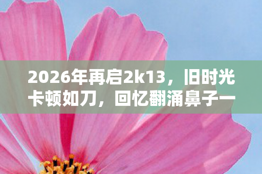 2026年再启2k13,旧时光卡顿如刀,回忆翻涌鼻子一酸 2026年再启2k13,旧时光卡顿如刀,回忆翻涌鼻子一酸