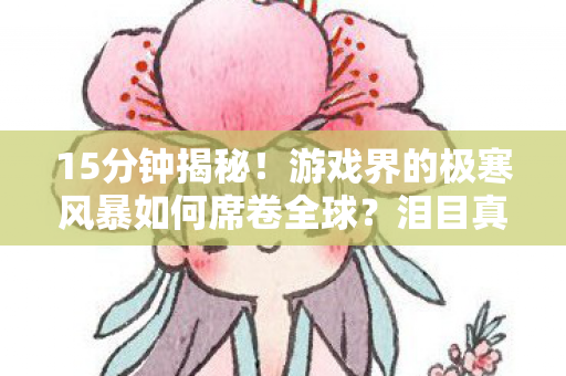 15分钟揭秘！游戏界的极寒风暴如何席卷全球？泪目真相！