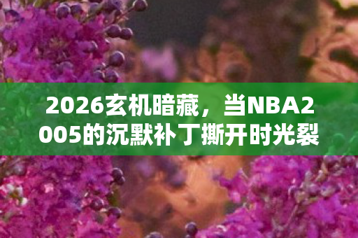 2026玄机暗藏,当NBA2005的沉默补丁撕开时光裂缝 2026玄机暗藏,当NBA2005的沉默补丁撕开时光裂缝