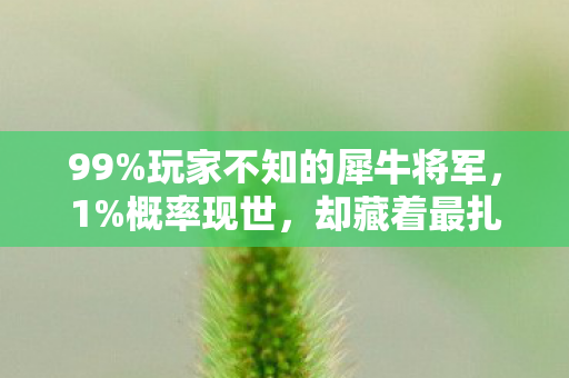 99%玩家不知的犀牛将军,1%概率现世,却藏着最扎心的真相! 99%玩家不知的犀牛将军,1%概率现世,却藏着最扎心的真相!