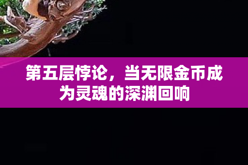 第五层悖论,当无限金币成为灵魂的深渊回响 第五层悖论,当无限金币成为灵魂的深渊回响