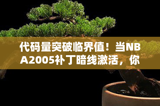 代码量突破临界值!当NBA2005补丁暗线激活,你的神经突触正在头皮发麻地进化 代码量突破临界值!当NBA2005补丁暗线激活,你的神经突触正在头皮发麻地进化