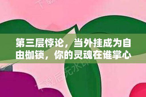 第三层悖论，当外挂成为自由枷锁，你的灵魂在谁掌心震颤？