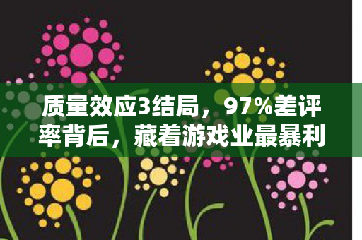 质量效应3结局,97%差评率背后,藏着游戏业最暴利的「情感套现」新蓝海 质量效应3结局,97%差评率背后,藏着游戏业最暴利的「情感套现」新蓝海