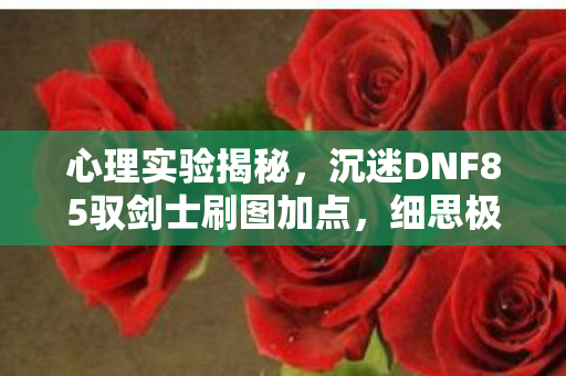 心理实验揭秘，沉迷DNF85驭剑士刷图加点，细思极恐的多巴胺陷阱