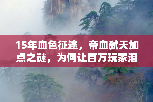 15年血色征途，帝血弑天加点之谜，为何让百万玩家泪目？